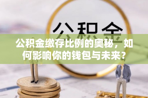 黑龙江公积金缴存比例的奥秘，如何影响你的钱包与未来？