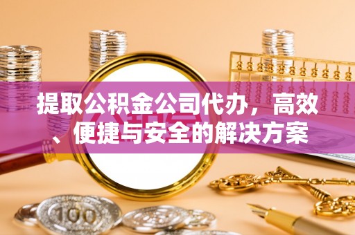 黑龙江提取公积金公司代办，高效、便捷与安全的解决方案