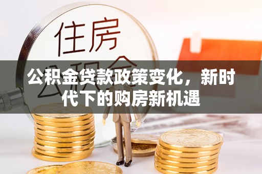黑龙江公积金贷款政策变化，新时代下的购房新机遇
