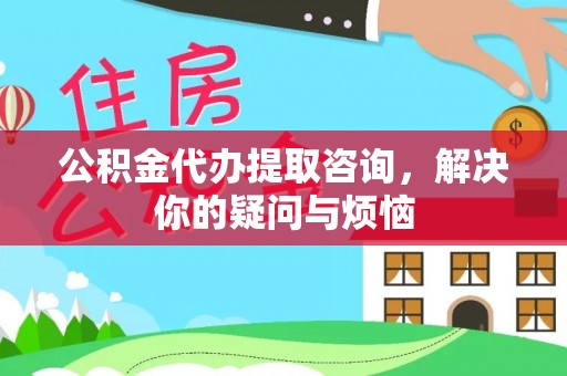 黑龙江公积金代办提取咨询，解决你的疑问与烦恼