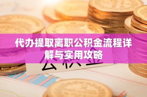 黑龙江代办提取离职公积金流程详解与实用攻略