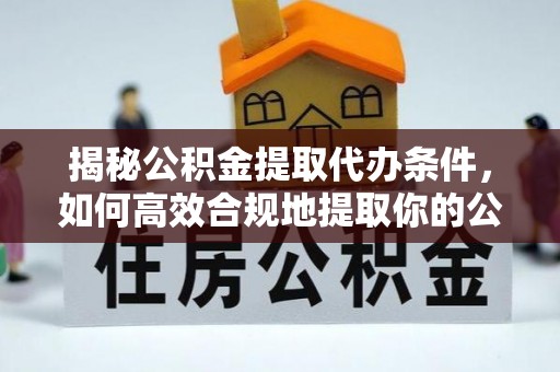 黑龙江揭秘公积金提取代办条件，如何高效合规地提取你的公积金