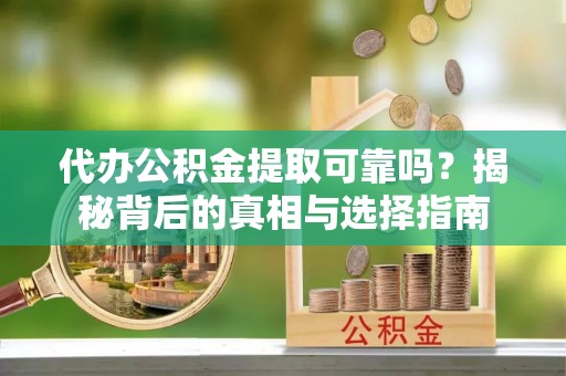 黑龙江代办公积金提取可靠吗？揭秘背后的真相与选择指南