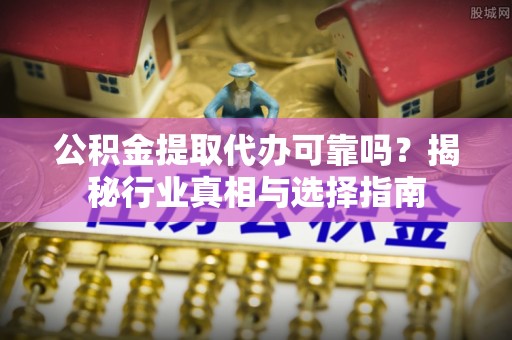 黑龙江公积金提取代办可靠吗？揭秘行业真相与选择指南