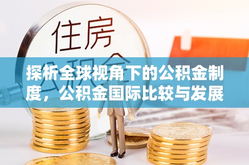 黑龙江探析全球视角下的公积金制度，公积金国际比较与发展趋势