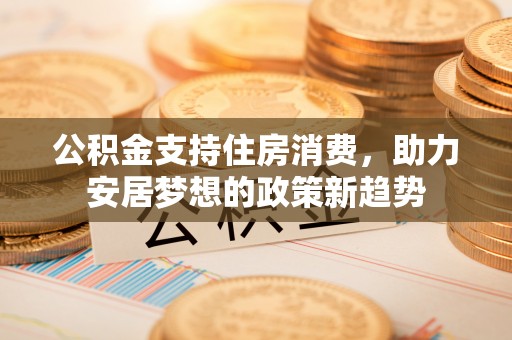 黑龙江公积金支持住房消费，助力安居梦想的政策新趋势