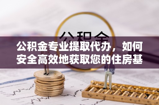 黑龙江公积金专业提取代办，如何安全高效地获取您的住房基金