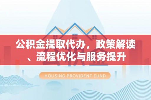 黑龙江公积金提取代办，政策解读、流程优化与服务提升