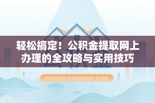 黑龙江轻松搞定！公积金提取网上办理的全攻略与实用技巧