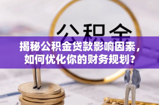 黑龙江揭秘公积金贷款影响因素，如何优化你的财务规划？