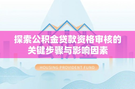 黑龙江探索公积金贷款资格审核的关键步骤与影响因素