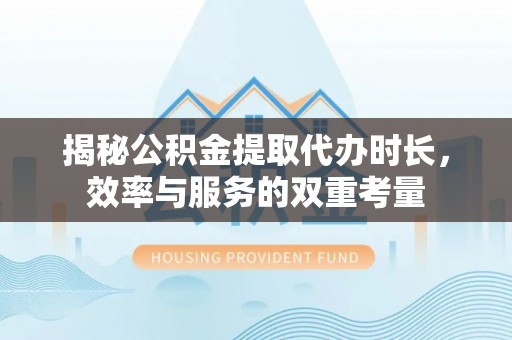 黑龙江揭秘公积金提取代办时长，效率与服务的双重考量