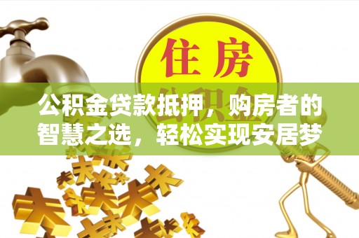 黑龙江公积金贷款抵押，购房者的智慧之选，轻松实现安居梦想