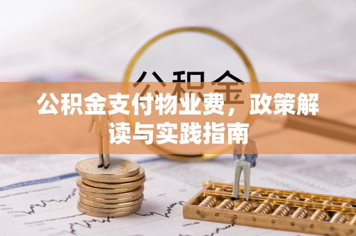 黑龙江公积金支付物业费，政策解读与实践指南