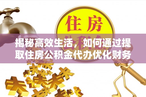 黑龙江揭秘高效生活，如何通过提取住房公积金代办优化财务管理