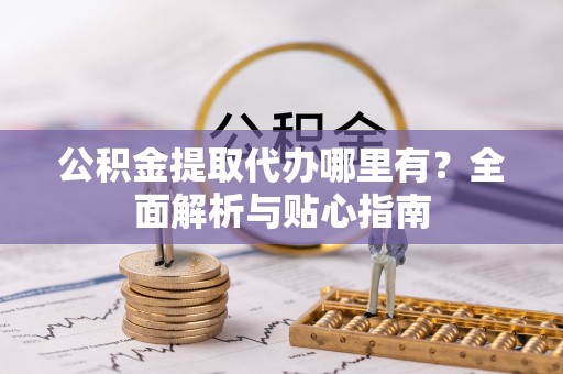 黑龙江公积金提取代办哪里有？全面解析与贴心指南