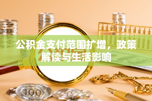 黑龙江公积金支付范围扩增，政策解读与生活影响