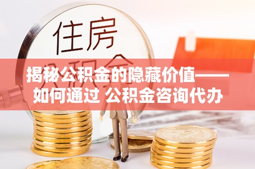 黑龙江揭秘公积金的隐藏价值——如何通过 公积金咨询代办提取 优化财富管理