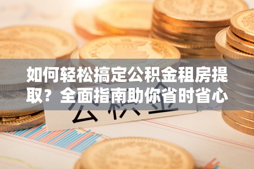 黑龙江如何轻松搞定公积金租房提取？全面指南助你省时省心