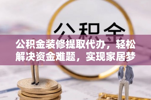 黑龙江公积金装修提取代办，轻松解决资金难题，实现家居梦想