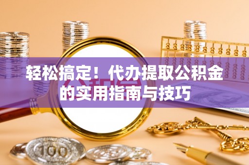 黑龙江轻松搞定！代办提取公积金的实用指南与技巧