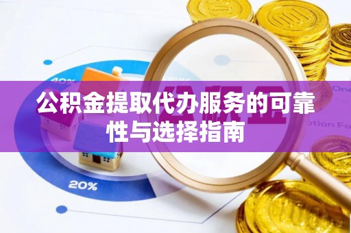 黑龙江公积金提取代办服务的可靠性与选择指南