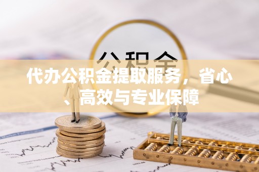 黑龙江代办公积金提取服务，省心、高效与专业保障