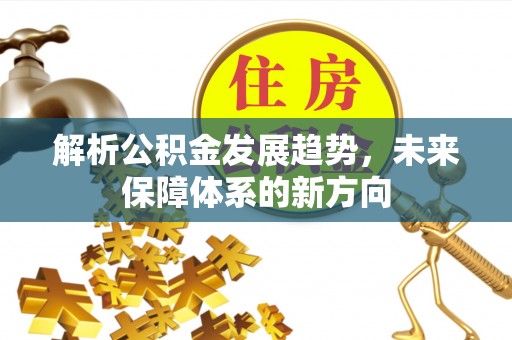 黑龙江解析公积金发展趋势，未来保障体系的新方向
