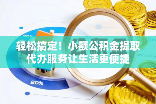 黑龙江轻松搞定！小额公积金提取代办服务让生活更便捷