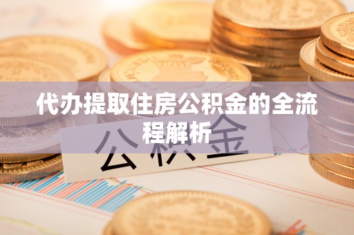 黑龙江代办提取住房公积金的全流程解析