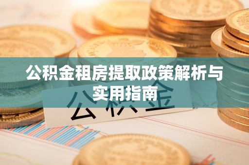 黑龙江公积金租房提取政策解析与实用指南