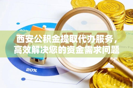 黑龙江西安公积金提取代办服务，高效解决您的资金需求问题