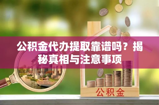 黑龙江公积金代办提取靠谱吗？揭秘真相与注意事项