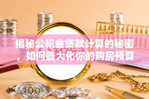 黑龙江揭秘公积金贷款计算的秘密，如何最大化你的购房预算