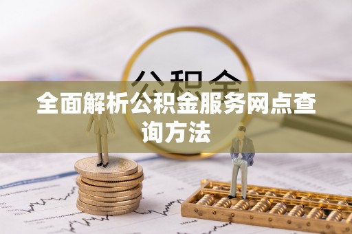 黑龙江全面解析公积金服务网点查询方法