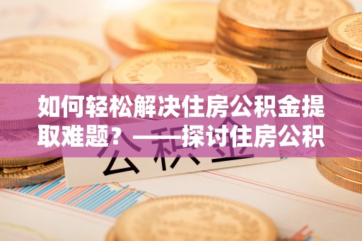 黑龙江如何轻松解决住房公积金提取难题？——探讨住房公积金提取代办服务