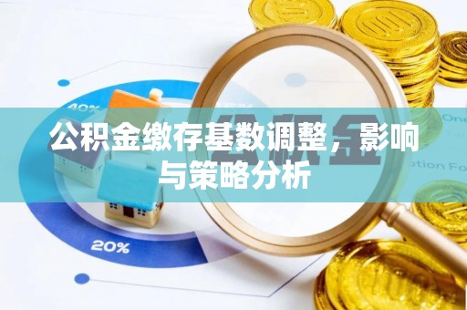 黑龙江公积金缴存基数调整，影响与策略分析