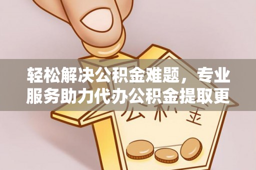 黑龙江轻松解决公积金难题，专业服务助力代办公积金提取更高效