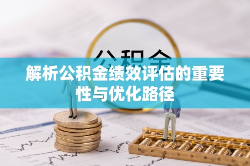 黑龙江解析公积金绩效评估的重要性与优化路径