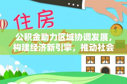 黑龙江公积金助力区域协调发展，构建经济新引擎，推动社会均衡发展