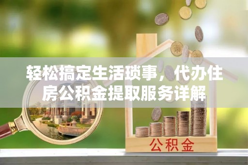 黑龙江轻松搞定生活琐事，代办住房公积金提取服务详解