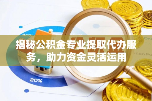 黑龙江揭秘公积金专业提取代办服务，助力资金灵活运用