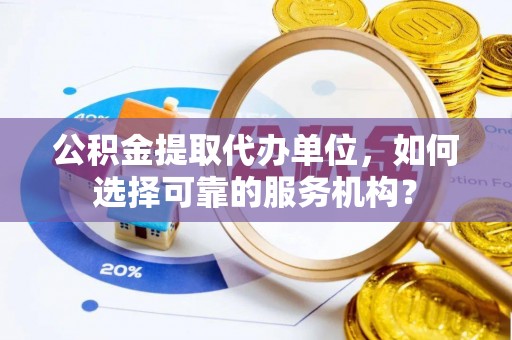 黑龙江公积金提取代办单位，如何选择可靠的服务机构？