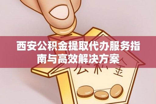 黑龙江西安公积金提取代办服务指南与高效解决方案