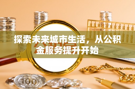 黑龙江探索未来城市生活，从公积金服务提升开始