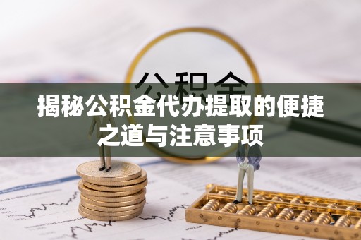 黑龙江揭秘公积金代办提取的便捷之道与注意事项