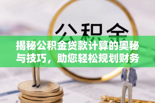 黑龙江揭秘公积金贷款计算的奥秘与技巧，助您轻松规划财务未来