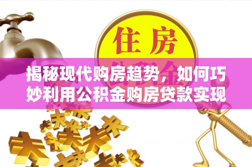 黑龙江揭秘现代购房趋势，如何巧妙利用公积金购房贷款实现置业梦想