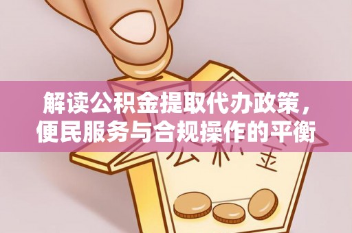 黑龙江解读公积金提取代办政策，便民服务与合规操作的平衡之道