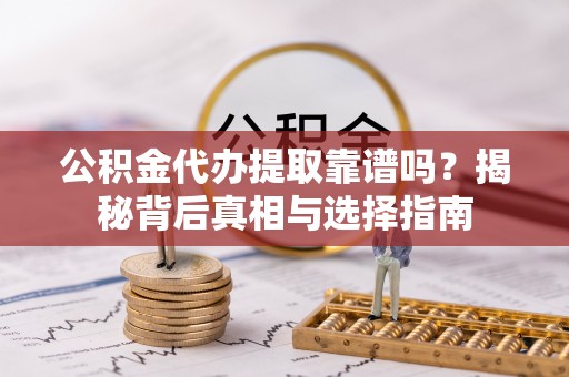 黑龙江公积金代办提取靠谱吗？揭秘背后真相与选择指南